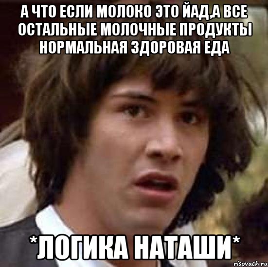 а что если молоко это йад,а все остальные молочные продукты нормальная здоровая еда *логика наташи*, Мем А что если (Киану Ривз)