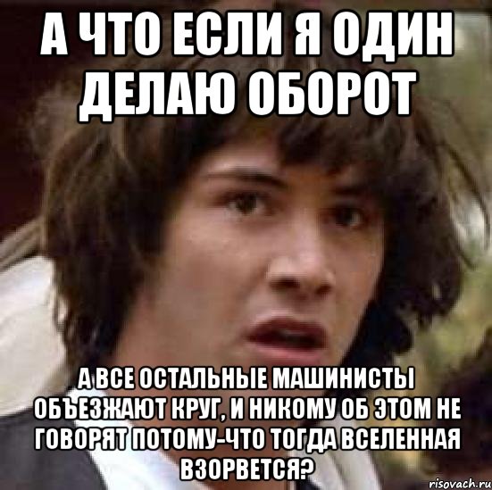 а что если я один делаю оборот а все остальные машинисты объезжают круг, и никому об этом не говорят потому-что тогда вселенная взорвется?, Мем А что если (Киану Ривз)