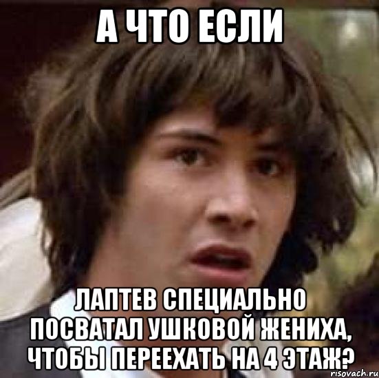 а что если лаптев специально посватал ушковой жениха, чтобы переехать на 4 этаж?, Мем А что если (Киану Ривз)