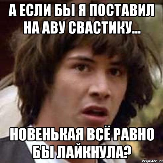 а если бы я поставил на аву свастику... новенькая всё равно бы лайкнула?, Мем А что если (Киану Ривз)