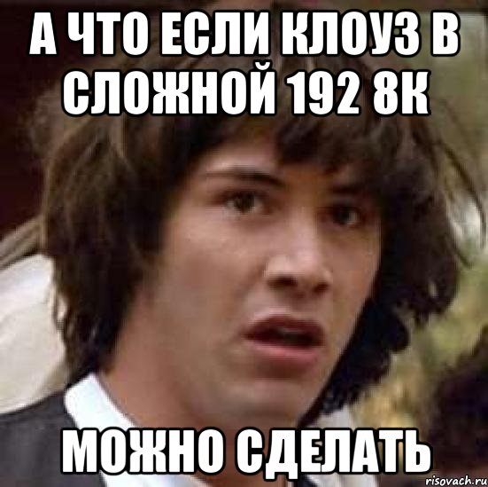 а что если клоуз в сложной 192 8к можно сделать, Мем А что если (Киану Ривз)