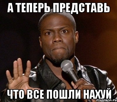  что все пошли нахуй, Мем  А теперь представь