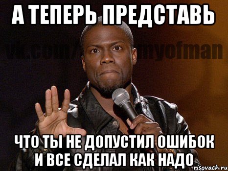 а теперь представь что ты не допустил ошибок и все сделал как надо, Мем  А теперь представь