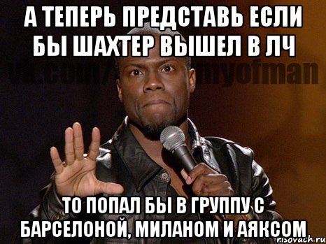 а теперь представь если бы шахтер вышел в лч то попал бы в группу с барселоной, миланом и аяксом, Мем  А теперь представь