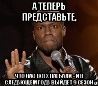 а теперь представьте, что нас всех наебали - и в следующем году выйдет 9 сезон, Мем  А теперь представь