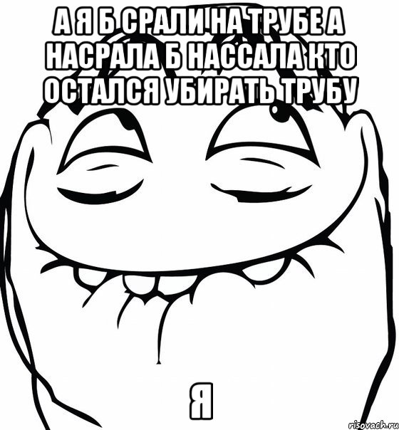 а я б срали на трубе а насрала б нассала кто остался убирать трубу я, Мем  аааа