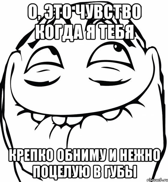 о, это чувство когда я тебя крепко обниму и нежно поцелую в губы, Мем  аааа