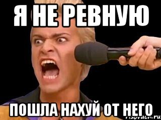 я не ревную пошла нахуй от него