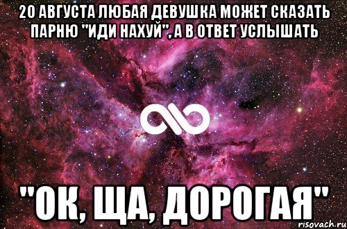 20 августа любая девушка может сказать парню "иди нахуй", а в ответ услышать "ок, ща, дорогая", Мем офигенно