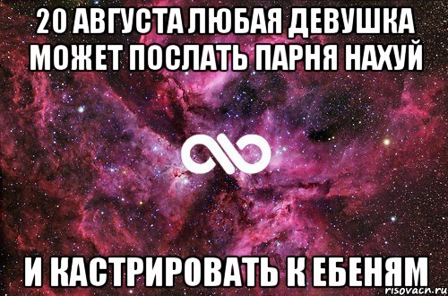 20 августа любая девушка может послать парня нахуй и кастрировать к ебеням, Мем офигенно