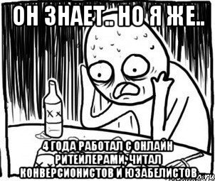 он знает.. но я же.. 4 года работал с онлайн ритейлерами, читал конверсионистов и юзабелистов, Мем Алкоголик-кадр