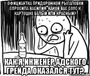 официантка придорожной рыгаловки спросила василия: какой вас соус к картошке белый или красный? как я инженер адского грейда оказался тут?, Мем Алкоголик-кадр