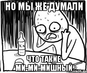 но мы же думали что такие ми-ми-мишный