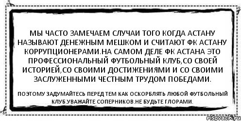 Мы часто замечаем случаи того когда Астану называют денежным мешком и считают ФК Астану коррупционерами.На самом деле ФК АСТАНА это профессиональный футбольный клуб,со своей историей,со своими достижениями и со своими заслуженными честным трудом победами. Поэтому задумайтесь перед тем как оскорблять Любой футбольный клуб.Уважайте соперников.Не будьте глорами., Комикс Асоциальная антиреклама