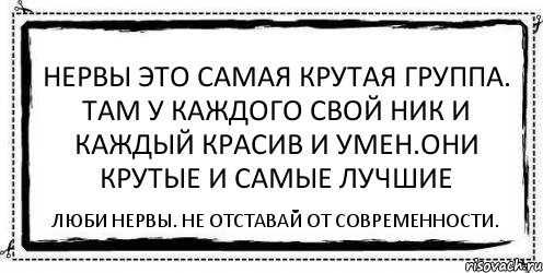 Нервы Это самая крутая группа. Там у каждого свой ник и каждый красив и умен.Они крутые и самые лучшие Люби Нервы. Не отставай от современности., Комикс Асоциальная антиреклама