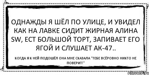 Однажды я шёл по улице, и увидел как на лавке сидит жирная Алина SW, ест большой торт, запивает его ягой и слушает АК-47.. Когда я к ней подошёл она мне сказала "Тебе всёровно никто не поверит!", Комикс Асоциальная антиреклама