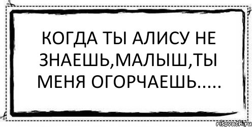 Когда ты Алису не знаешь,малыш,ты меня огорчаешь..... 