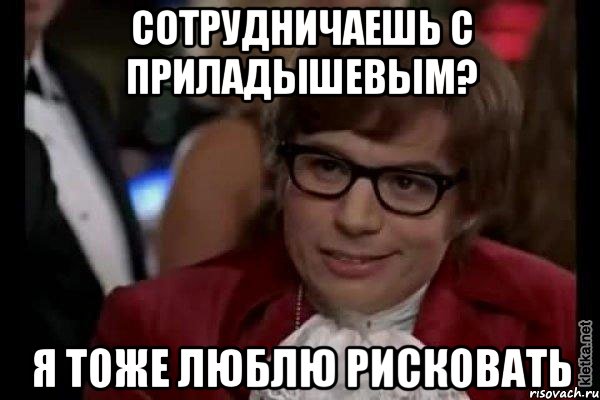 сотрудничаешь с приладышевым? я тоже люблю рисковать, Мем Остин Пауэрс (я тоже люблю рисковать)