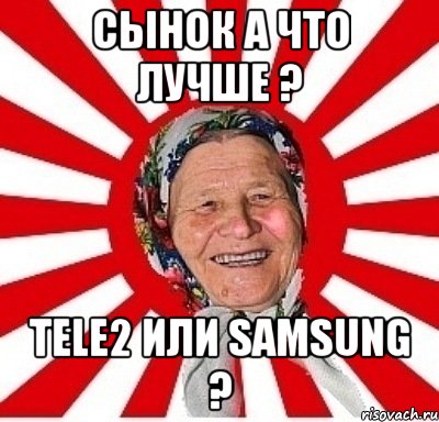 сынок а что лучше ? tele2 или samsung ?