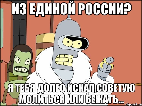 из единой россии? я тебя долго искал,советую молиться или бежать..., Мем Бендер