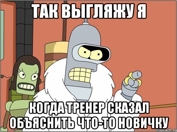 так выгляжу я когда тренер сказал объяснить что-то новичку, Мем Бендер