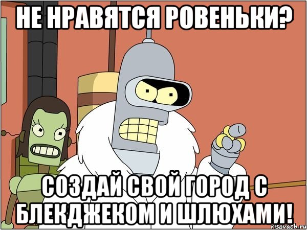 не нравятся ровеньки? создай свой город с блекджеком и шлюхами!, Мем Бендер