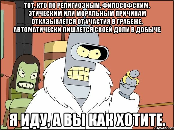 тот, кто по религиозным, философским, этическим или моральным причинам отказывается от участия в грабеже, автоматически лишается своей доли в добыче я иду, а вы как хотите., Мем Бендер