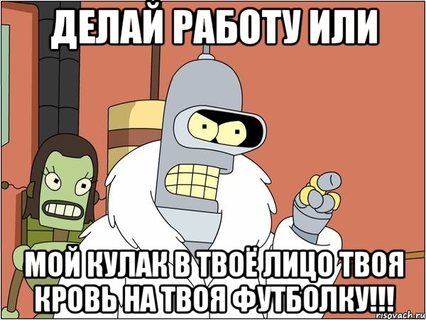 делай работу или мой кулак в твоё лицо твоя кровь на твоя футболку!!!, Мем Бендер