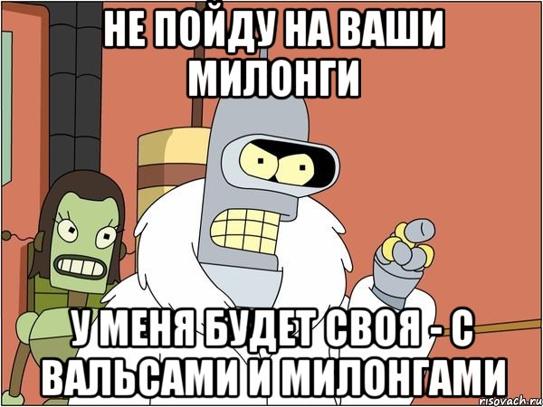 не пойду на ваши милонги у меня будет своя - с вальсами и милонгами, Мем Бендер