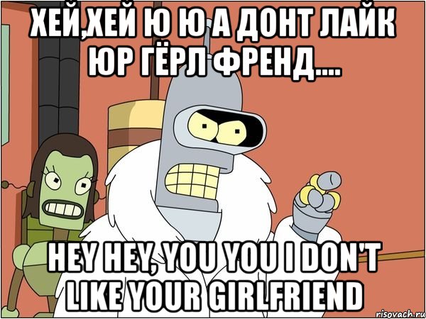 хей,хей ю ю а донт лайк юр гёрл френд.... hey hey, you you i don't like your girlfriend, Мем Бендер