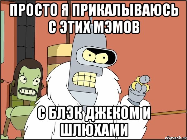 просто я прикалываюсь с этих мэмов с блэк джеком и шлюхами, Мем Бендер