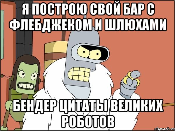 я построю свой бар с флебджеком и шлюхами бендер цитаты великих роботов, Мем Бендер