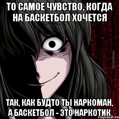 то самое чувство, когда на баскетбол хочется так, как будто ты наркоман, а баскетбол - это наркотик