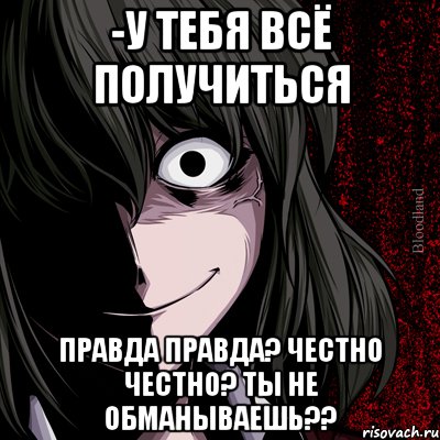 -у тебя всё получиться правда правда? честно честно? ты не обманываешь??, Мем bloodthirsty