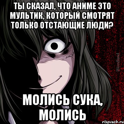 ты сказал, что аниме это мультик, который смотрят только отстающие люди? молись сука, молись, Мем bloodthirsty