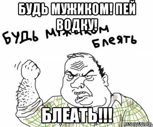 будь мужиком! пей водку! блеать!!!, Мем блять