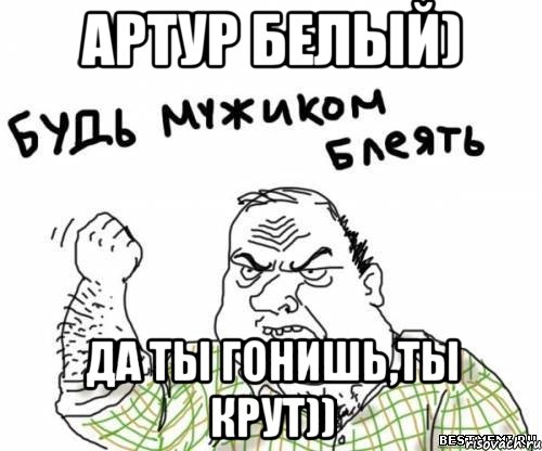 артур белый) да ты гонишь,ты крут)), Мем блять