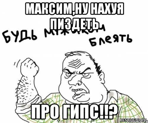 максим,ну нахуя пиздеть про гипс!!?, Мем блять