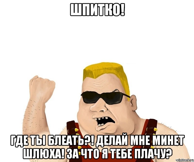 шпитко! где ты блеать?! делай мне минет шлюха! за что я тебе плачу?, Мем Боевой мужик блеать