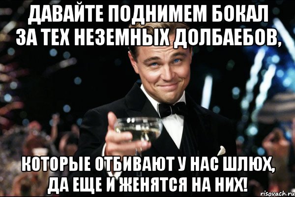 давайте поднимем бокал за тех неземных долбаебов, которые отбивают у нас шлюх, да еще и женятся на них!, Мем Великий Гэтсби (бокал за тех)