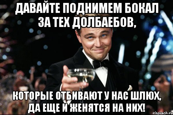 давайте поднимем бокал за тех долбаебов, которые отбивают у нас шлюх, да еще и женятся на них!, Мем Великий Гэтсби (бокал за тех)