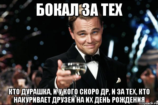 бокал за тех кто дурашка, и у кого скоро др, и за тех, кто накуривает друзей на их день рождения, Мем Великий Гэтсби (бокал за тех)