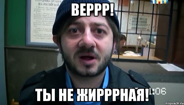 веррр! ты не жирррная!