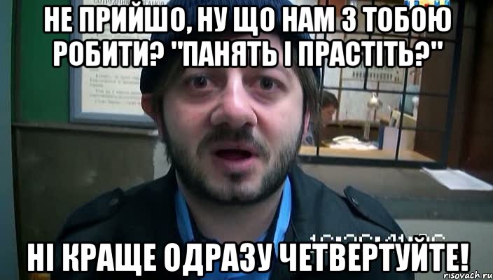 не прийшо, ну що нам з тобою робити? "панять і прастіть?" ні краще одразу четвертуйте!