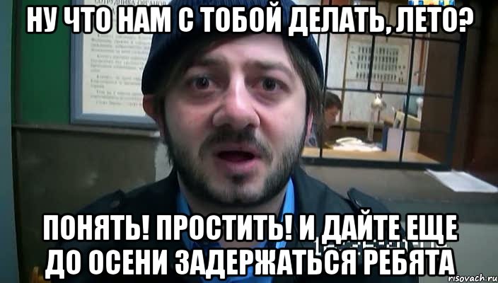 ну что нам с тобой делать, лето? понять! простить! и дайте еще до осени задержаться ребята