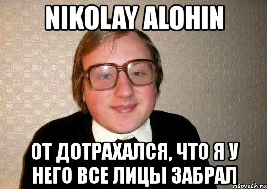 nikolay alohin от дотрахался, что я у него все лицы забрал, Мем Ботан