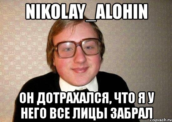 nikolay_alohin он дотрахался, что я у него все лицы забрал, Мем Ботан