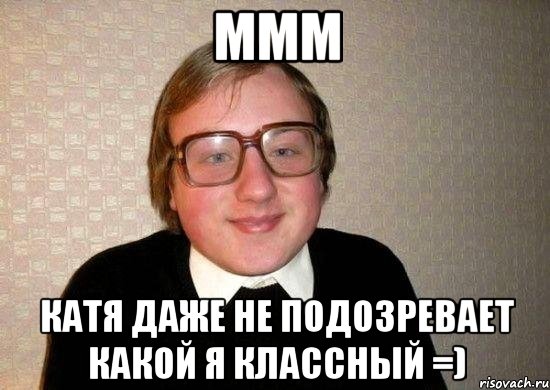 ммм катя даже не подозревает какой я классный =), Мем Ботан