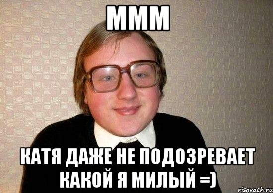 ммм катя даже не подозревает какой я милый =), Мем Ботан