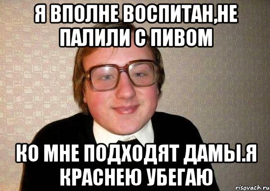 я вполне воспитан,не палили с пивом ко мне подходят дамы.я краснею убегаю, Мем Ботан